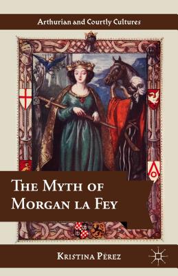 Cover for The Myth of Morgan La Fey (Arthurian and Courtly Cultures)