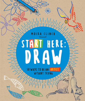 Start Here: Draw: 50 Ways To Be an Artist Without Trying Cover Image