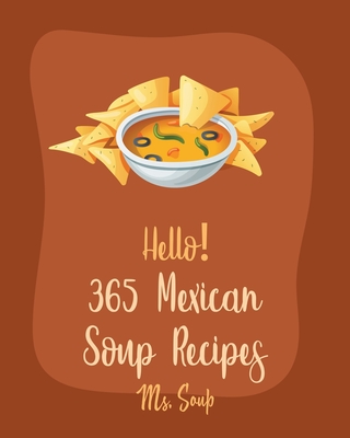 Hello! 365 Mexican Soup Recipes: Best Mexican Soup Cookbook Ever For Beginners [Soup Dumpling Cookbook, Mexican Salsa Recipes, Slow Cooker Mexican Coo Cover Image