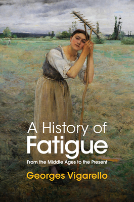 A History of Fatigue: From the Middle Ages to the Present By Georges Vigarello, Nancy Erber (Translator) Cover Image