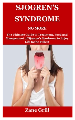 Sjogren's Syndrome No More: The Ultimate Guide to Treatment, Food and Management of Sjogren's Syndrome to Enjoy Life to the Fullest By Zane Grill Cover Image