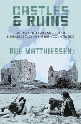 Castles & Ruins: Unraveling Family Mysteries & Literary Legacy in the Irish Countryside By Rue Matthiessen Cover Image