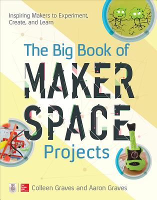 The Big Book of Makerspace Projects: Inspiring Makers to Experiment, Create, and Learn By Colleen Graves, Aaron Graves Cover Image