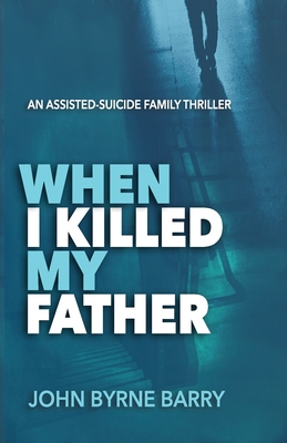 When I Killed My Father: An Assisted Suicide Family Thriller By John Byrne Barry Cover Image