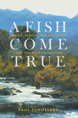 A Fish Come True: Fables, Farces, and Fantasies for the Hopeful Angler By Paul Schullery Cover Image