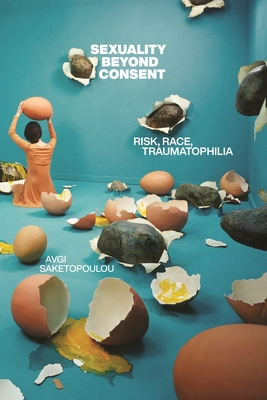 Sexuality Beyond Consent: Risk, Race, Traumatophilia (Sexual Cultures #61) By Avgi Saketopoulou Cover Image