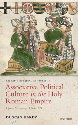 Associative Political Culture in the Holy Roman Empire: Upper Germany, 1346-1521 (Oxford Historical Monographs)