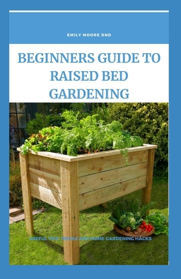 Beginners Guide to Raised Bed Gardening: Useful tips, tricks and home gardening hacks By Emily Moore Rnd Cover Image
