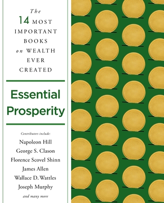 Essential Prosperity: The Fourteen Most Important Books on Wealth and Riches Ever Written By Napoleon Hill, James Allen, Wallace D. Wattles, Joseph Murphy, George S. Clason, Florence Scovel Shinn, Arnold Bennett, Ernest Holmes, Emmet Fox, Peter B. Kyne, William Walker Atkinson, Annie Rix Militz, Russell Conwell, Elizabeth Towne Cover Image