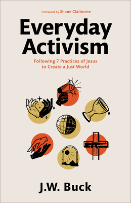 Everyday Activism: Following 7 Practices of Jesus to Create a Just World By J. W. Buck, Shane Claiborne (Foreword by) Cover Image