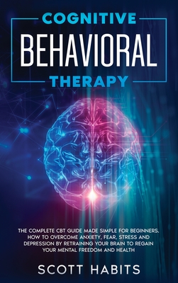 Cognitive Behavioral Therapy: The Complete CBT Guide Made Simple for Beginners. How to Overcome Anxiety, Fear, Stress and Depression by Retraining y Cover Image