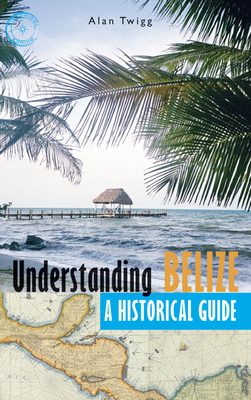 Understanding Belize: A Historical Guide By Alan Twigg Cover Image