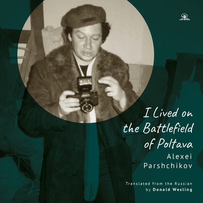 I Lived on the Battlefield of Poltava By Alexei Parshchikov, Donald Wesling (Commentaries by), Donald Wesling (Translator) Cover Image