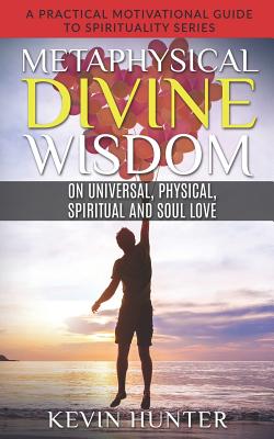 Metaphysical Divine Wisdom on Universal, Physical, Spiritual and Soul Love: A Practical Motivational Guide to Spirituality Series By Kevin Hunter Cover Image
