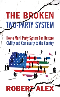 The Broken Two-Party System: How a Multi Party System Can Restore Civility and Community to the Country cover