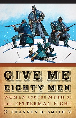 Give Me Eighty Men: Women and the Myth of the Fetterman Fight (Women in the West) By Shannon D. Smith Cover Image