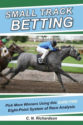 Small Track Betting: Pick More Winners Using This Sure Fire Eight-Point System of Race Analysis By C. N. Richardson Cover Image