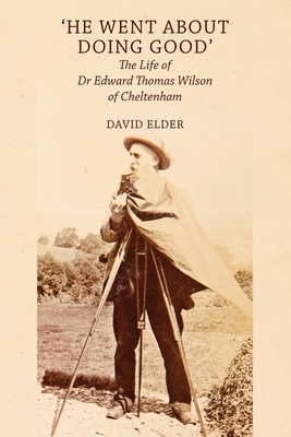 'He Went About Doing Good': the Life of Dr Edward Thomas Wilson of Cheltenham By David Elder Cover Image