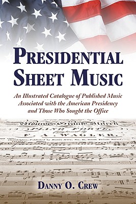 Presidential Sheet Music: An Illustrated Catalogue of Published Music Associated with the American Presidency and Those Who Sought the Office By Danny O. Crew Cover Image