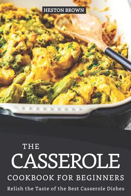 The Casserole Cookbook for Beginners: Relish the Taste of the Best Casserole Dishes Cover Image