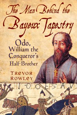 The Man Behind the Bayeux Tapestry: Odo, William the Conqueror's Half-Brother By Trevor Rowley Cover Image