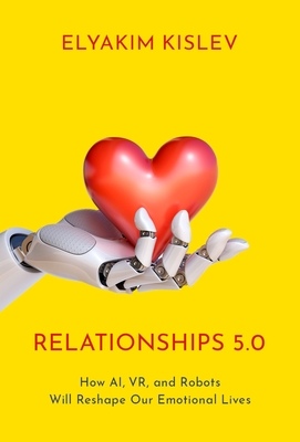 Relationships 5.0: How Ai, Vr, and Robots Will Reshape Our Emotional Lives By Elyakim Kislev Cover Image
