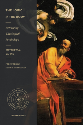 The Logic of the Body: Retrieving Theological Psychology (Studies in Historical and Systematic Theology) By Matthew A. Lapine Cover Image