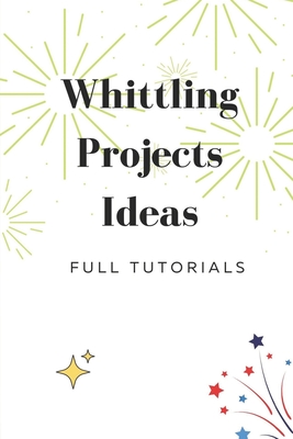 Whittling Projects Ideas: Full Tutorials: Whittling Book (Paperback)
