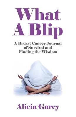 What a Blip: A Breast Cancer Journal of Survival and Finding the Wisdom By Alicia Garey Cover Image