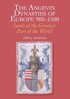 The Angevin Dynasties of Europe 900-1500: Lords of the Greatest Part of the World By Jeffrey Anderson Cover Image