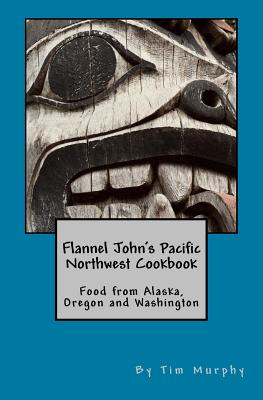 Flannel John's Pacific Northwest Cookbook: Food from Alaska, Oregon and Washington Cover Image