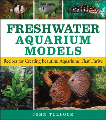 Freshwater Aquarium Models: Recipes for Creating Beautiful Aquariums That Thrive By John H. Tullock Cover Image