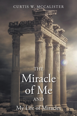 The Miracle of Me and My Life of Miracles By Curtis W. McCalister Cover Image
