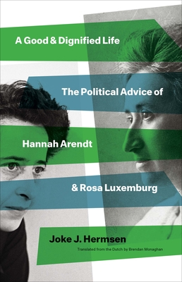 A Good and Dignified Life: The Political Advice of Hannah Arendt and Rosa Luxemburg (The Margellos World Republic of Letters) By Joke J. Hermsen, Brendan Monaghan (Translated by) Cover Image
