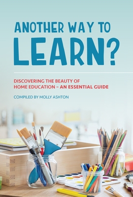 Another Way to Learn?: Discovering the Beauty of Home Education - An Essential Guide By Molly Ashton (Compiled by) Cover Image