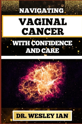 Navigating Vaginal Cancer with Confidence and Care: Empowering Insights And Strategies For Confronting Vaginal Health Challenges For Vibrant Healing Cover Image