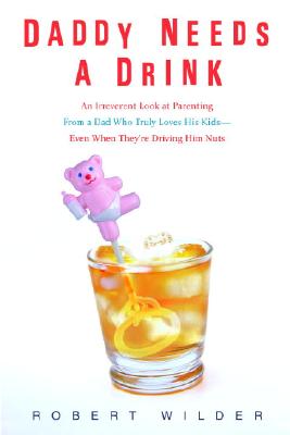 Daddy Needs a Drink: An Irreverent Look at Parenting from a Dad Who Truly Loves His Kids-- Even When They're Driving Him Nuts Cover Image