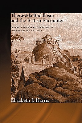 Theravada Buddhism and the British Encounter: Religious, Missionary and Colonial Experience in Nineteenth Century Sri Lanka (Routledge Critical Studies in Buddhism) By Elizabeth Harris Cover Image