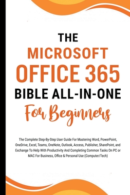 The Microsoft Office 365 Bible All-in-One For Beginners: The Complete Step-By-Step User Guide For Mastering The Microsoft Office Suite To Help With Pr Cover Image