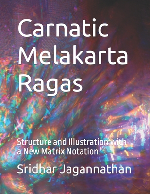 Carnatic Melakarta Ragas: Structure and Illustration with a New Matrix Notation By Sridhar Jagannathan Cover Image