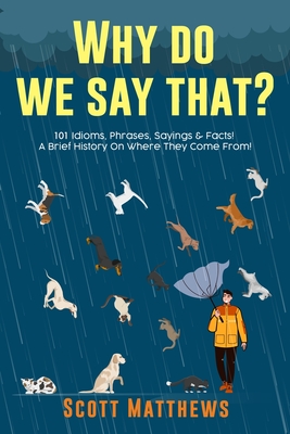 Why Do We Say That? 101 Idioms, Phrases, Sayings & Facts! A Brief History On Where They Come From! By Scott Matthews Cover Image