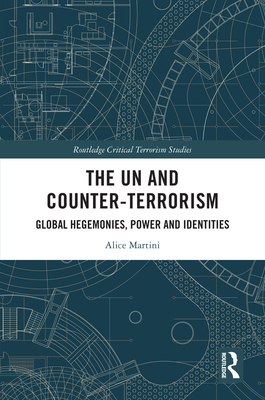 The UN and Counter-Terrorism: Global Hegemonies, Power and Identities (Routledge Critical Terrorism Studies) By Alice Martini Cover Image