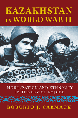 Kazakhstan in World War II: Mobilization and Ethnicity in the Soviet Empire (Modern War Studies) By Roberto J. Carmack Cover Image