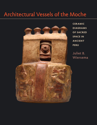 Architectural Vessels of the Moche: Ceramic Diagrams of Sacred Space in Ancient Peru (Latin American and Caribbean Arts and Culture Publication Initiative, Mellon Foundation) Cover Image