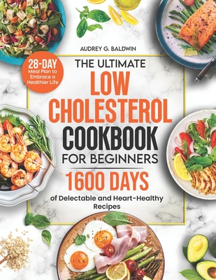 The Ultimate Low Cholesterol Cookbook for Beginners: 1600 Days of Delectable and Heart-Healthy Recipes with a 28-Day Meal Plan to Embrace a Healthier By Audrey G. Baldwin Cover Image
