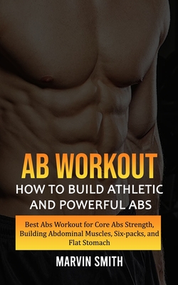 Ab Workout: How to Build Athletic and Powerful Abs (Best Abs Workout for Core Abs Strength, Building Abdominal Muscles, Six-packs, By Marvin Smith Cover Image