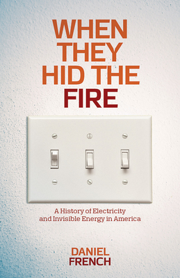 When They Hid the Fire: A History of Electricity and Invisible Energy in America (INTERSECTIONS: Histories of Environment)