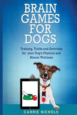 Brain Games for Dogs: Training, Tricks and Activities for your Dog's Physical and Mental wellness By Carrie Nichole Cover Image