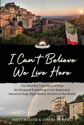 I Can't Believe We Live Here: The Wild But True Story of How We Dropped Everything in the States and Moved to Italy, Right Before the End of the Wor