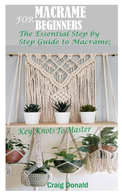 Macrame for Beginners: The Essential Step by Step Guide to Macrame; Key Knots to master By Craig Donald Cover Image